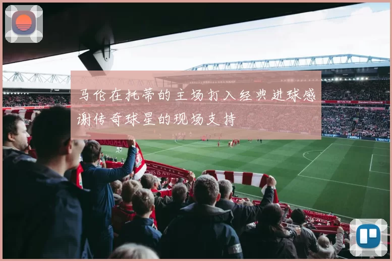 马伦在托蒂的主场打入经典进球感谢传奇球星的现场支持