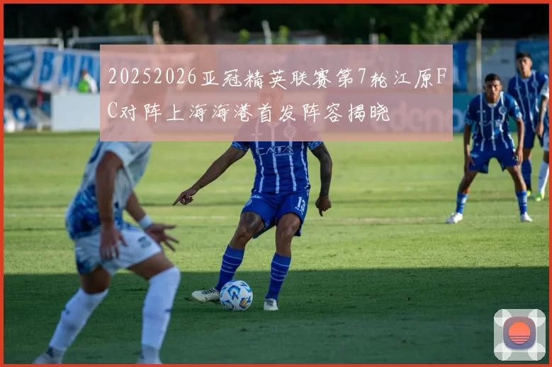 20252026亚冠精英联赛第7轮江原FC对阵上海海港首发阵容揭晓