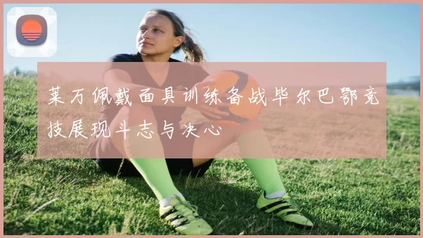 莱万佩戴面具训练备战毕尔巴鄂竞技展现斗志与决心