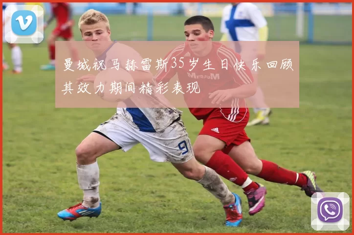曼城祝马赫雷斯35岁生日快乐回顾其效力期间精彩表现