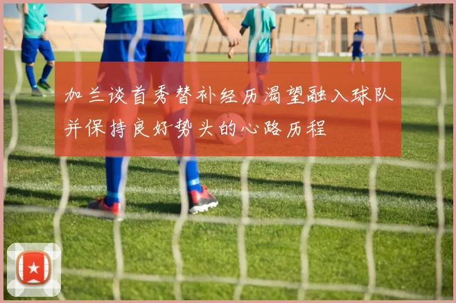 加兰谈首秀替补经历渴望融入球队并保持良好势头的心路历程