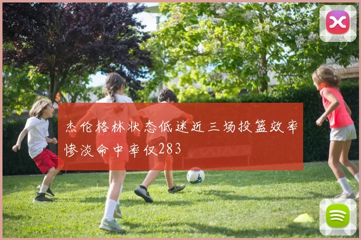 杰伦格林状态低迷近三场投篮效率惨淡命中率仅283