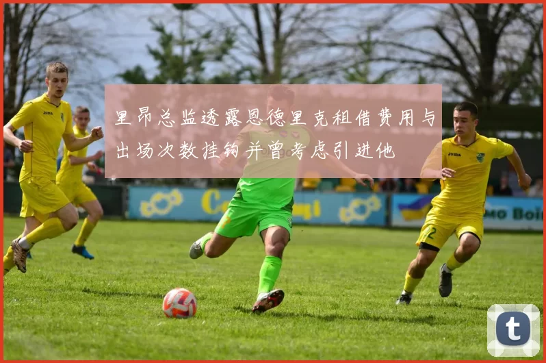 里昂总监透露恩德里克租借费用与出场次数挂钩并曾考虑引进他
