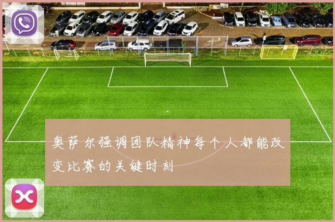 奥萨尔强调团队精神每个人都能改变比赛的关键时刻