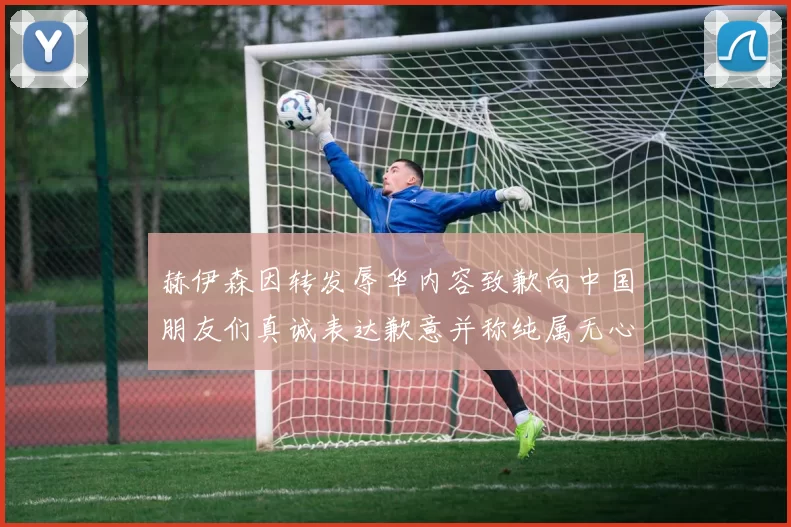 赫伊森因转发辱华内容致歉向中国朋友们真诚表达歉意并称纯属无心之过