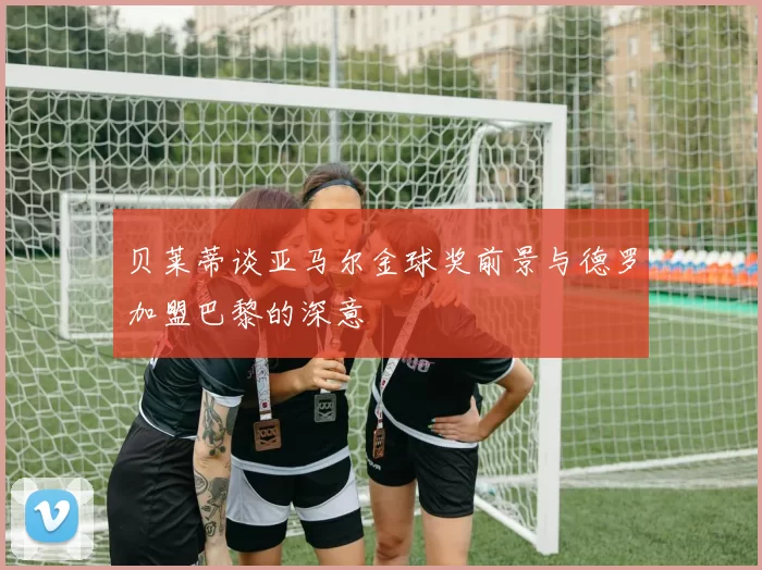 贝莱蒂谈亚马尔金球奖前景与德罗加盟巴黎的深意