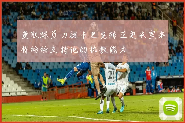 曼联球员力挺卡里克转正更衣室老将纷纷支持他的执教能力