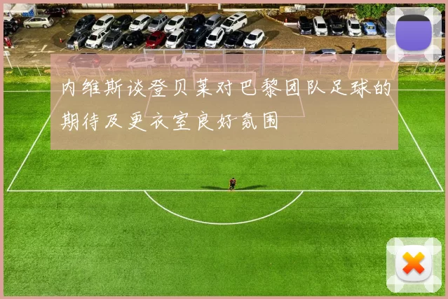 内维斯谈登贝莱对巴黎团队足球的期待及更衣室良好氛围