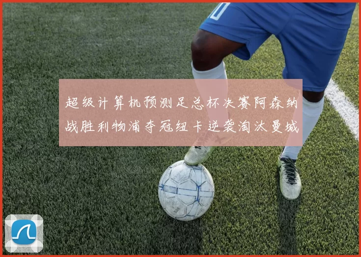 超级计算机预测足总杯决赛阿森纳战胜利物浦夺冠纽卡逆袭淘汰曼城