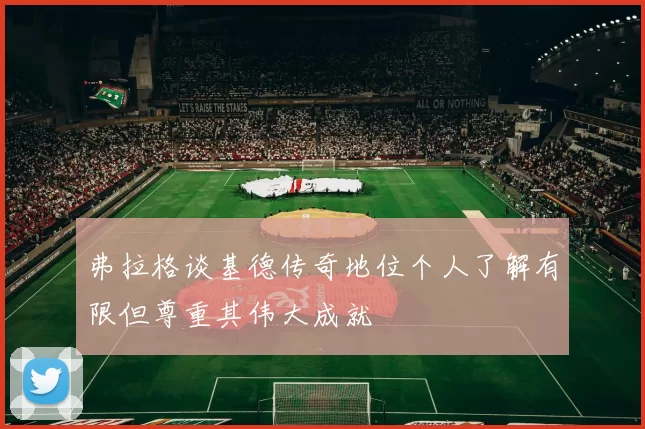 弗拉格谈基德传奇地位个人了解有限但尊重其伟大成就