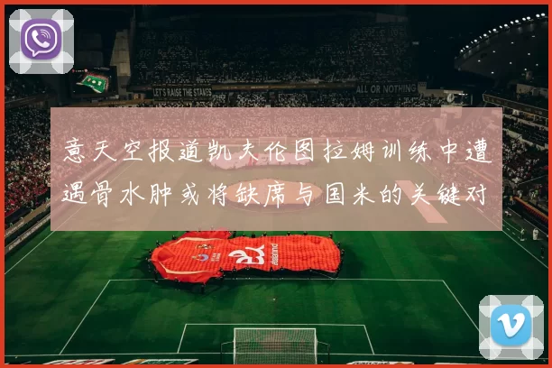 意天空报道凯夫伦图拉姆训练中遭遇骨水肿或将缺席与国米的关键对决