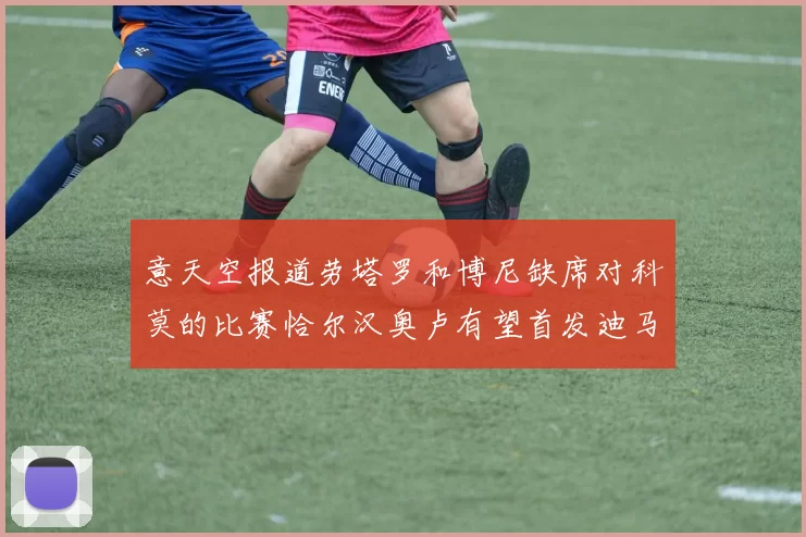 意天空报道劳塔罗和博尼缺席对科莫的比赛恰尔汉奥卢有望首发迪马尔科或将轮休