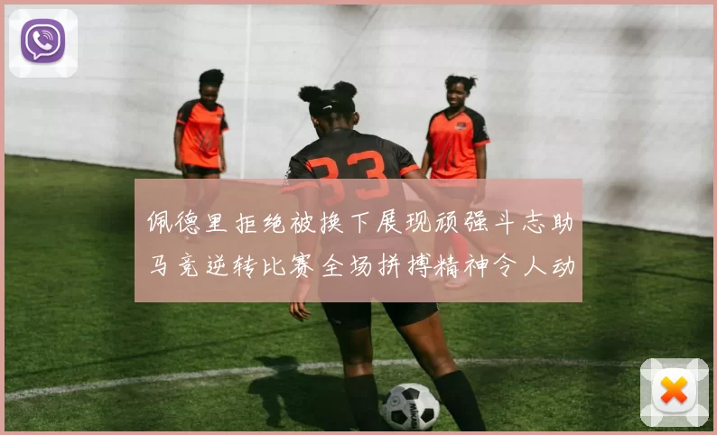 佩德里拒绝被换下展现顽强斗志助马竞逆转比赛全场拼搏精神令人动容