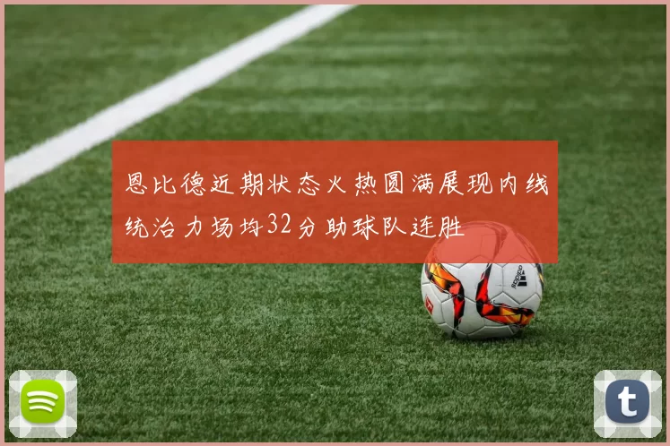 恩比德近期状态火热圆满展现内线统治力场均32分助球队连胜