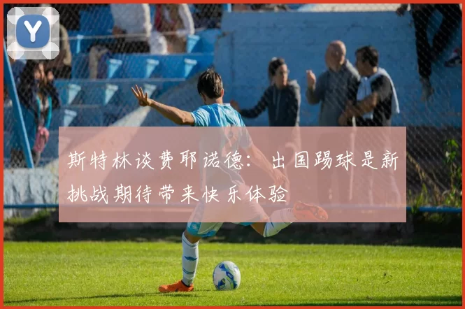 斯特林谈费耶诺德：出国踢球是新挑战期待带来快乐体验