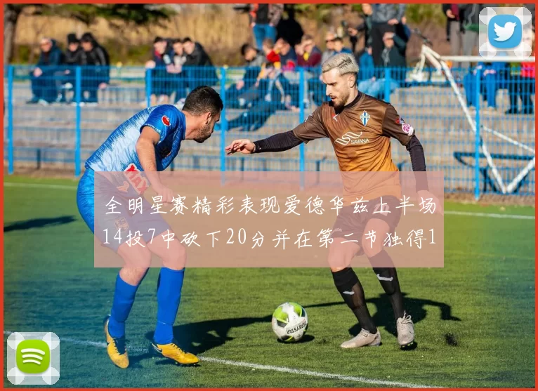 全明星赛精彩表现爱德华兹上半场14投7中砍下20分并在第二节独得17分