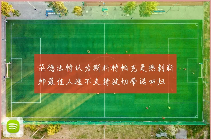 范德法特认为斯科特帕克是热刺新帅最佳人选不支持波切蒂诺回归
