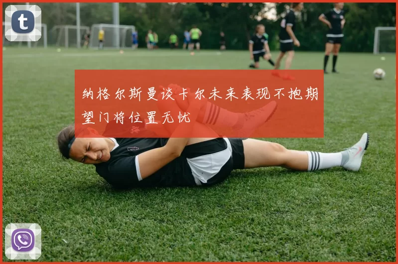 纳格尔斯曼谈卡尔未来表现不抱期望门将位置无忧