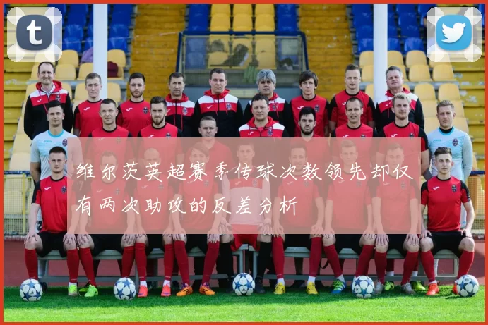 维尔茨英超赛季传球次数领先却仅有两次助攻的反差分析