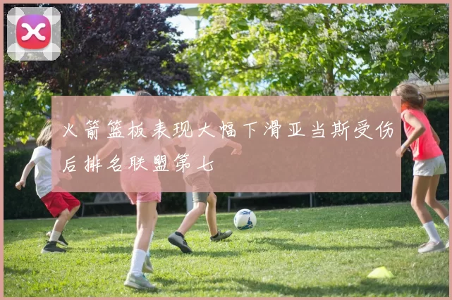 火箭篮板表现大幅下滑亚当斯受伤后排名联盟第七