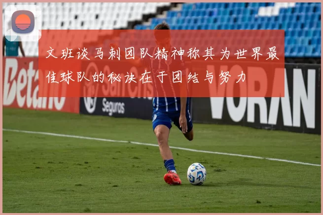 文班谈马刺团队精神称其为世界最佳球队的秘诀在于团结与努力