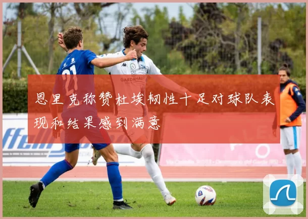 恩里克称赞杜埃韧性十足对球队表现和结果感到满意