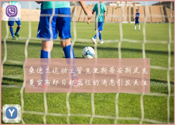 桑德兰运动主管克里斯蒂安斯皮克曼宣布即日起离任的消息引发关注